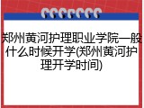 郑州黄河护理职业学院一般什么时候开学(郑州黄河护理开学时间)