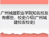 广州城建职业学院知名校友有哪些，校史介绍(广州城建校友校史)