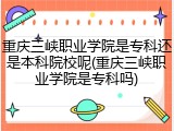 重庆三峡职业学院是专科还是本科院校呢(重庆三峡职业学院是专科吗)