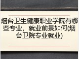 烟台卫生健康职业学院有哪些专业，就业前景如何(烟台卫院专业就业)