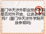 厦门华天涉外职业技术学院是否对外开放，让进去参观吗？(厦门华天涉外学院开放参观吗)