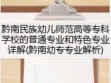 黔南民族幼儿师范高等专科学校的普通专业和特色专业详解(黔南幼专专业解析)
