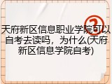 天府新区信息职业学院可以自考去读吗，为什么(天府新区信息学院自考)