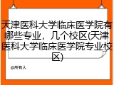 天津医科大学临床医学院有哪些专业，几个校区(天津医科大学临床医学院专业校区)