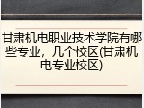 甘肃机电职业技术学院有哪些专业，几个校区(甘肃机电专业校区)