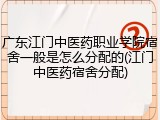 广东江门中医药职业学院宿舍一般是怎么分配的(江门中医药宿舍分配)