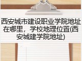 西安城市建设职业学院地址在哪里，学校地理位置(西安城建学院地址)