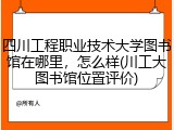 四川工程职业技术大学图书馆在哪里，怎么样(川工大图书馆位置评价)