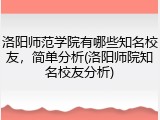 洛阳师范学院有哪些知名校友，简单分析(洛阳师院知名校友分析)