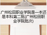 广州松田职业学院是一本还是本科第二批(广州松田职业学院批次)