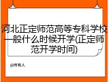 河北正定师范高等专科学校一般什么时候开学(正定师范开学时间)