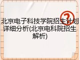 北京电子科技学院招生计划详细分析(北京电科院招生解析)