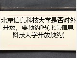 北京信息科技大学是否对外开放，要预约吗(北京信息科技大学开放预约)