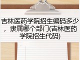 吉林医药学院招生编码多少，隶属哪个部门(吉林医药学院招生代码)