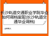 长沙轨道交通职业学院毕业如何调档案呢(长沙轨道交通毕业调档)