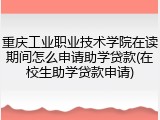 重庆工业职业技术学院在读期间怎么申请助学贷款(在校生助学贷款申请)