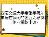 西南交通大学希望学院如何申请在读间的创业无息贷款(创业贷款申请)