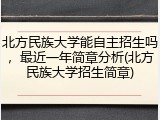 北方民族大学能自主招生吗，最近一年简章分析(北方民族大学招生简章)