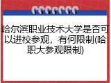 哈尔滨职业技术大学是否可以进校参观，有何限制(哈职大参观限制)
