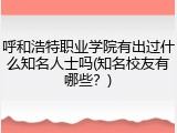 呼和浩特职业学院有出过什么知名人士吗(知名校友有哪些？)