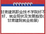 甘肃建筑职业技术学院好不好，就业现状及发展趋势(甘肃建院就业前景)