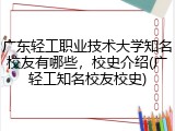广东轻工职业技术大学知名校友有哪些，校史介绍(广轻工知名校友校史)