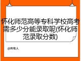 怀化师范高等专科学校高考需多少分能录取呢(怀化师范录取分数)