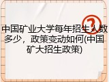 中国矿业大学每年招生人数多少，政策变动如何(中国矿大招生政策)