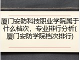 厦门安防科技职业学院属于什么档次，专业排行分析(厦门安防学院档次排行)