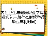内江卫生与健康职业学院毕业典礼一般什么时候举行(毕业典礼时间)