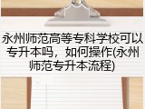 永州师范高等专科学校可以专升本吗，如何操作(永州师范专升本流程)