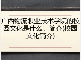 广西物流职业技术学院的校园文化是什么，简介(校园文化简介)