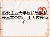 西北工业大学校长是谁,校长基本介绍(西工大校长简介)