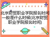 北京财贸职业学院报名时间一般是什么时候(北京财贸职业学院报名时间)