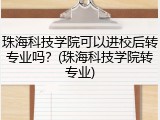 珠海科技学院可以进校后转专业吗？(珠海科技学院转专业)