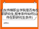 山东传媒职业学院是否有在职研究生,报考条件如何(山传在职研究生条件)