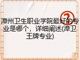 漳州卫生职业学院最好的专业是哪个，详细阐述(漳卫王牌专业)