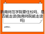 陇南师范学院要住校吗，是否能走读(陇南师院能走读吗)
