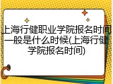 上海行健职业学院报名时间一般是什么时候(上海行健学院报名时间)