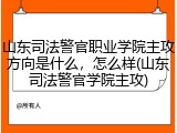 山东司法警官职业学院主攻方向是什么，怎么样(山东司法警官学院主攻)