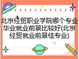 北京经贸职业学院哪个专业毕业就业前景比较好(北京经贸就业前景佳专业)