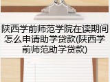 陕西学前师范学院在读期间怎么申请助学贷款(陕西学前师范助学贷款)