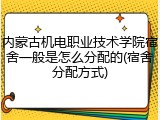 内蒙古机电职业技术学院宿舍一般是怎么分配的(宿舍分配方式)