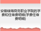 安徽绿海商务职业学院的学费和住宿费明细(学费住宿费明细)