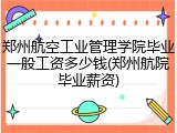 郑州航空工业管理学院毕业一般工资多少钱(郑州航院毕业薪资)