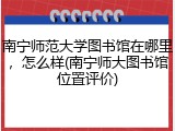 南宁师范大学图书馆在哪里，怎么样(南宁师大图书馆位置评价)