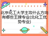 北京化工大学主攻什么方向有哪些王牌专业(北化工优势专业)