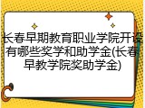长春早期教育职业学院开设有哪些奖学和助学金(长春早教学院奖助学金)