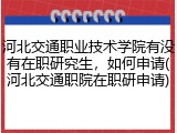 河北交通职业技术学院有没有在职研究生，如何申请(河北交通职院在职研申请)
