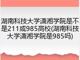 湖南科技大学潇湘学院是不是211或985高校(湖南科技大学潇湘学院是985吗)